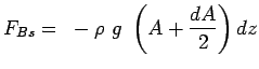 $\displaystyle F_{Bs}=~-\rho~g~\left(A+{{dA} \over 2} \right) dz$